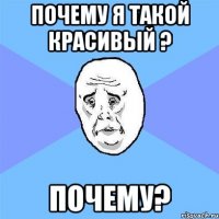 почему я такой красивый ? ПОЧЕМУ?