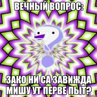 ВЕЧНЫЙ ВОПРОС: ЗАКО НИ СА ЗАВИЖДА МИШУ УТ ПЕРВЕ ПЫТ?