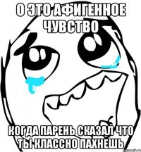 о это афигенное чувство когда парень сказал что ты классно пахнешь