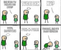 как жила ты раньше без меня? тусовки ну? секс, наркотики рок-н-ролл Господи, как это было охуенно!