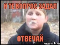 Я те вопрос задал отвечай