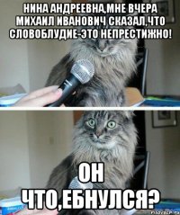 нина андреевна,мне вчера михаил иванович сказал,что словоблудие-это непрестижно! он что,ебнулся?