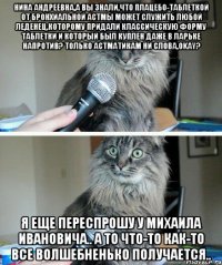 нина андреевна,а вы знали,что плацебо-таблеткой от бронхиальной астмы может служить любой леденец,которому придали классическую форму таблетки и который был куплен даже в ларьке напротив? только астматикам ни слова,okay? я еще переспрошу у михаила ивановича.. а то что-то как-то все волшебненько получается..