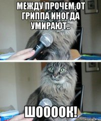 между прочем,от гриппа иногда умирают.. шоооок!