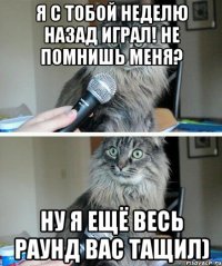 я с тобой неделю назад играл! не помнишь меня? ну я ещё весь раунд вас тащил)