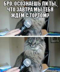 бро, осознаешь ли ты, что завтра мы тебя ждем с тортом? 