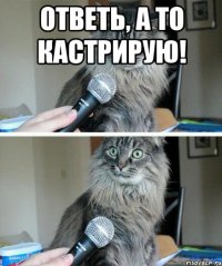 Ответь, а то кастрирую! 