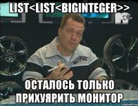 list<list<biginteger>> осталось только прихуярить монитор