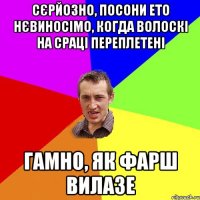 сєрйозно, посони ето нєвиносімо, когда волоскі на сраці переплетені гамно, як фарш вилазе