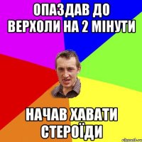 опаздав до верхоли на 2 мінути начав хавати стероїди