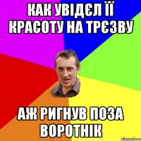 как увідєл її красоту на трєзву аж ригнув поза воротнік