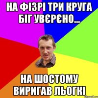 на фізрі три круга біг увєрєно... на шостому виригав льогкі