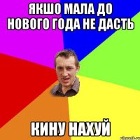 якшо мала до нового года не дасть кину нахуй