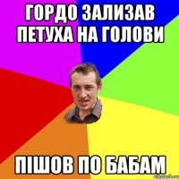 гордо зализав петуха на голови пішов по бабам