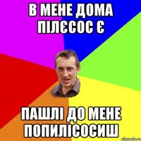 в мене дома пілєсос є пашлі до мене попилісосиш