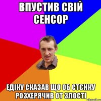 впустив свій сенсор едіку сказав що об стєнку розхерячив от злості