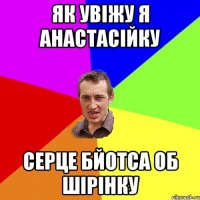 як увіжу я анастасійку серце бйотса об шірінку