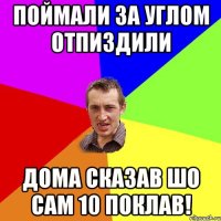 поймали за углом отпиздили дома сказав шо сам 10 поклав!