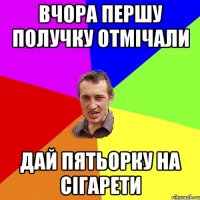 вчора першу получку отмічали дай пятьорку на сігарети