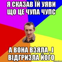 я сказав їй уяви що це чупа чупс а вона взяла , і відгризла його