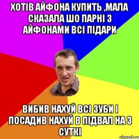 хотів айфона купить ,мала сказала шо парні з айфонами всі підари вибив нахуй всі зуби і посадив нахуй в підвал на 3 суткі