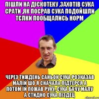 пішли на діскотеку ,захотів сука срати ,як посрав сука подойшли тєлки пообщались норм через тиждень саньок сука розказав малій шо я сначала підтерся а потом їй пожав руку, сука бачу малу а стидно сука піздец