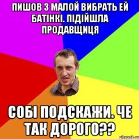 пишов з малой вибрать ей батiнкi. пiдiйшла продавщиця собi подскажи. че так дорого??