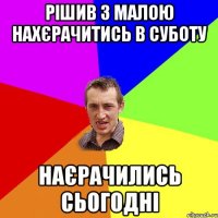 рішив з малою нахєрачитись в суботу наєрачились сьогодні