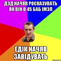 дэд начяв росказувать як вiн в 45 баб iмэл едiк начяв завiдувать