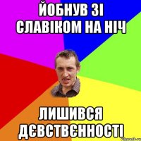 йобнув зі славіком на ніч лишився дєвствєнності