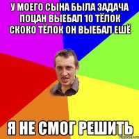 у моего сына была задача поцан выебал 10 тёлок скоко тёлок он выебал ешё я не смог решить