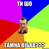 ти шо гамна вїбав???