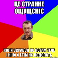 це странне ощущєніє коли всрався по ногам тече і нічо с етім нє подєлать