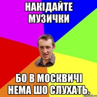 накідайте музички бо в москвичі нема шо слухать.