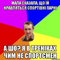 мала сказала, що їй нравляться спортівні парні а шо? я в треніках чим не спортсмен