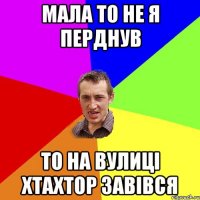 мала то не я перднув то на вулиці хтахтор завівся