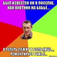 был известен он в поселке, как охотник на бабьё… а теперь лежит в больнице…, ремонтирует ружьё…