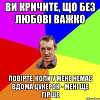 ви кричите, що без любові важко повірте, коли у мене немає вдома цукерок - мені ще гірше