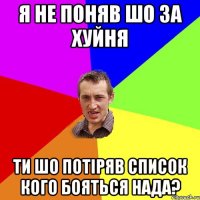 я не поняв шо за хуйня ти шо потiряв список кого бояться нада?