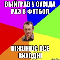 выйграв у сусіда раз в футбол піжонюс все виходні