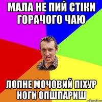 мала не пий стіки горачого чаю лопне мочовий піхур ноги опшпариш