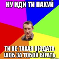 ну иди ти нахуй ти нє такая піздата шоб за тобой бігать