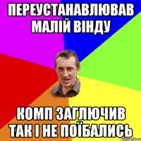 переустанавлював малій вінду комп заглючив так і не поїбались