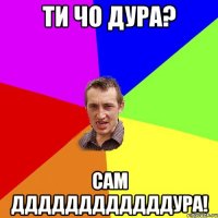 ти чо дура? сам ддддддддддддура!