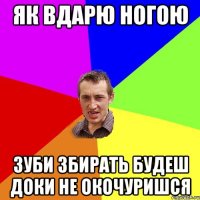 як вдарю ногою зуби збирать будеш доки не окочуришся