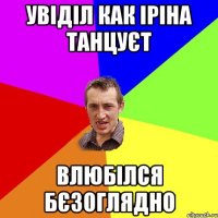 увіділ как іріна танцуєт влюбілся бєзоглядно