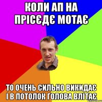 коли ап на прісєдє мотає то очень сильно викидає і в потолок голова влітає