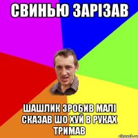 свинью зарізав шашлик зробив малі сказав шо хуй в руках тримав