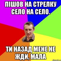 пішов на стрелку село на село. ти назад мене не жди, мала