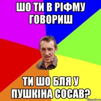 шо ти в ріфму говориш ти шо бля у пушкіна сосав?